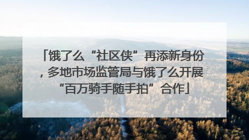饿了么“社区侠”再添新身份，多地市场监管局与饿了么开展“百万骑手随手拍”合作