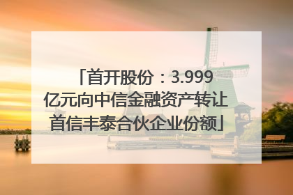 首开股份：3.999亿元向中信金融资产转让首信丰泰合伙企业份额