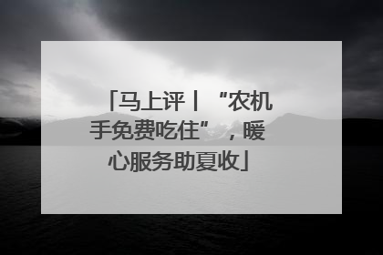马上评丨“农机手免费吃住”,暖心服务助夏收
