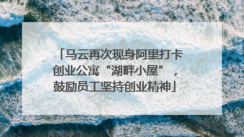 马云再次现身阿里打卡创业公寓“湖畔小屋”，鼓励员工坚持创业精神