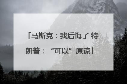 马斯克：我后悔了 特朗普：“可以”原谅