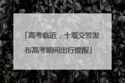 高考临近，十堰交警发布高考期间出行提醒