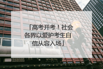 高考开考！社会各界以爱护考生自信从容入场