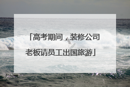 高考期间，装修公司老板请员工出国旅游