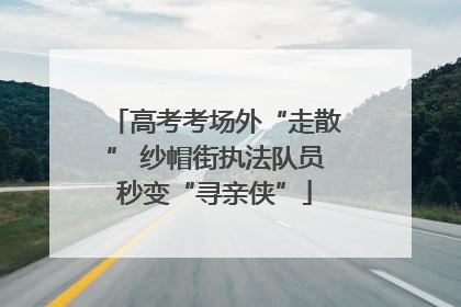 高考考场外“走散” 纱帽街执法队员秒变“寻亲侠”