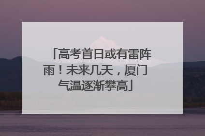 高考首日或有雷阵雨！未来几天，厦门气温逐渐攀高