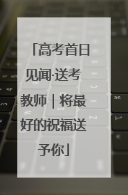 高考首日见闻·送考教师｜将最好的祝福送予你