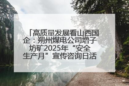 高质量发展看山西国企：朔州煤电公司增子坊矿2025年“安全生产月”宣传咨询日活动亮点纷呈