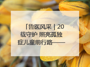 鲁医风采｜20载守护 照亮孤独症儿童前行路——记济宁市妇女儿童医院儿童康复中心主任、副主任技师赵淑珍