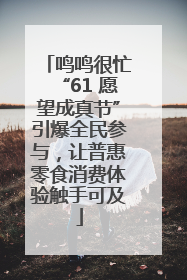 鸣鸣很忙“61 愿望成真节”引爆全民参与，让普惠零食消费体验触手可及