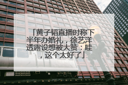 黄子韬直播时称下半年办婚礼，徐艺洋透露设想被大赞：哇，这个太好了