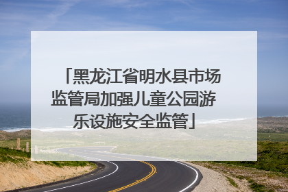 黑龙江省明水县市场监管局加强儿童公园游乐设施安全监管