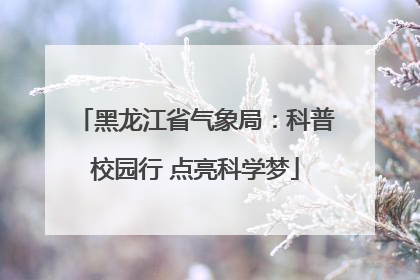 黑龙江省气象局：科普校园行 点亮科学梦