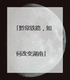 黔常铁路，如何改变湖南