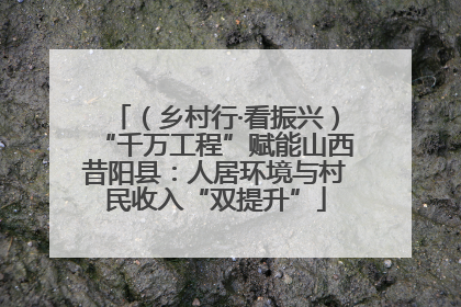 （乡村行·看振兴）“千万工程”赋能山西昔阳县：人居环境与村民收入“双提升”