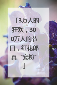 3万人的狂欢，300万人的节日，红花郎真“宠粉”