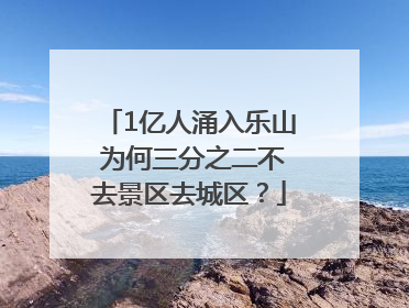 1亿人涌入乐山 为何三分之二不去景区去城区？