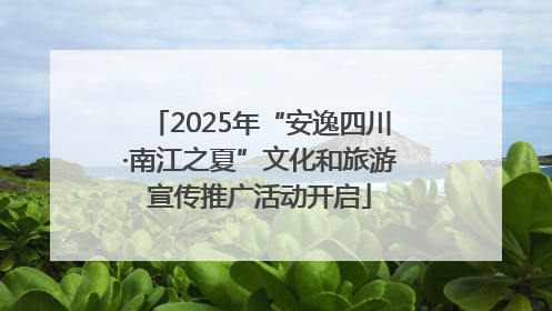 2025年“安逸四川·南江之夏”文化和旅游宣传推广活动开启