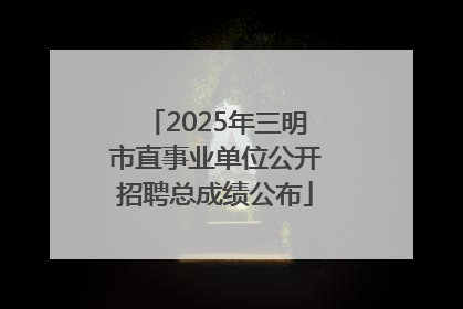 2025年三明市直事业单位公开招聘总成绩公布