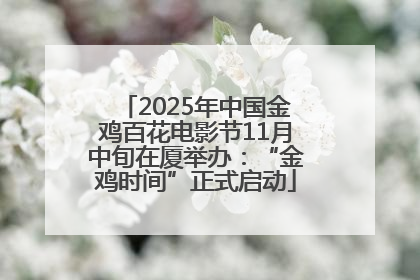 2025年中国金鸡百花电影节11月中旬在厦举办：“金鸡时间”正式启动