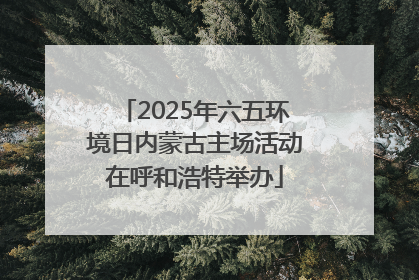 2025年六五环境日内蒙古主场活动在呼和浩特举办