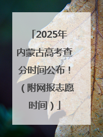 2025年内蒙古高考查分时间公布！（附网报志愿时间）
