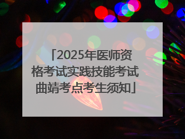 2025年医师资格考试实践技能考试曲靖考点考生须知