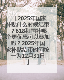 2025年国家补贴什么时候结束？618和国补哪个更优惠可以叠加吗？2025年国家补贴结束时间统一为12月31日