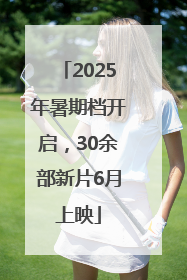 2025年暑期档开启，30余部新片6月上映
