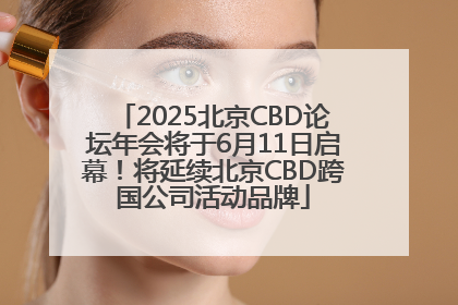 2025北京CBD论坛年会将于6月11日启幕！将延续北京CBD跨国公司活动品牌