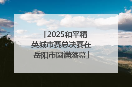 2025和平精英城市赛总决赛在岳阳市圆满落幕