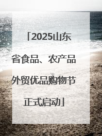 2025山东省食品、农产品外贸优品购物节正式启动