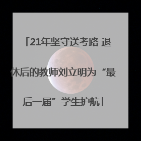 21年坚守送考路 退休后的教师刘立明为“最后一届”学生护航