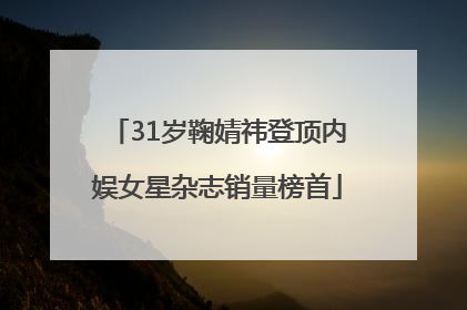 31岁鞠婧祎登顶内娱女星杂志销量榜首