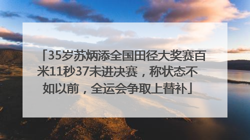 35岁苏炳添全国田径大奖赛百米11秒37未进决赛，称状态不如以前，全运会争取上替补