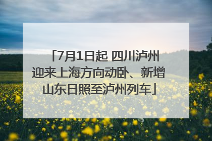 7月1日起 四川泸州迎来上海方向动卧、新增山东日照至泸州列车
