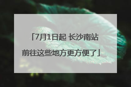 7月1日起 长沙南站前往这些地方更方便了