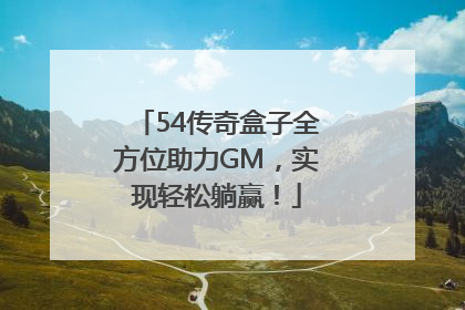 54传奇盒子全方位助力GM，实现轻松躺赢！