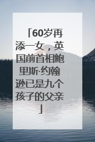 60岁再添一女，英国前首相鲍里斯·约翰逊已是九个孩子的父亲