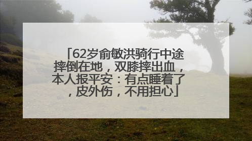 62岁俞敏洪骑行中途摔倒在地，双膝摔出血，本人报平安：有点睡着了，皮外伤，不用担心