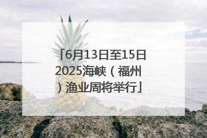 6月13日至15日 2025海峡（福州）渔业周将举行