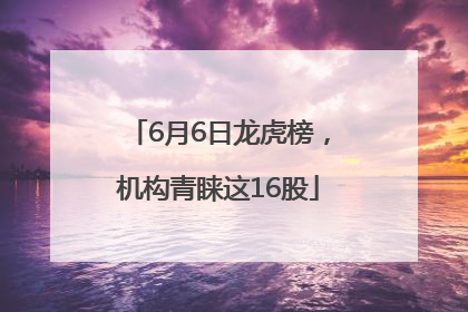 6月6日龙虎榜，机构青睐这16股