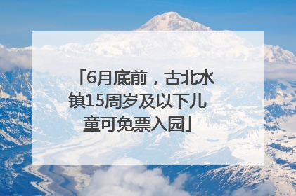 6月底前，古北水镇15周岁及以下儿童可免票入园