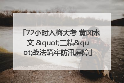 72小时入梅大考 黄冈水文 "三精"战法筑牢防汛屏障