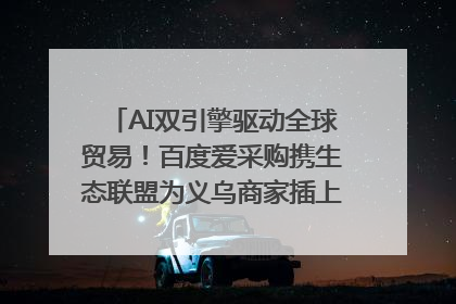 AI双引擎驱动全球贸易！百度爱采购携生态联盟为义乌商家插上“数字翅膀”