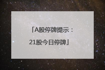 A股停牌提示：21股今日停牌