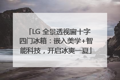 LG 全景透视窗十字四门冰箱：嵌入美学+智能科技，开启冰爽一夏